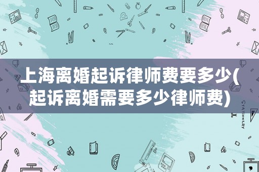 上海離婚起訴律師費(fèi)要多少(起訴離婚需要多少律師費(fèi))