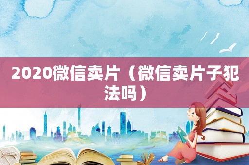 2020微信賣片（微信賣片子犯法嗎）