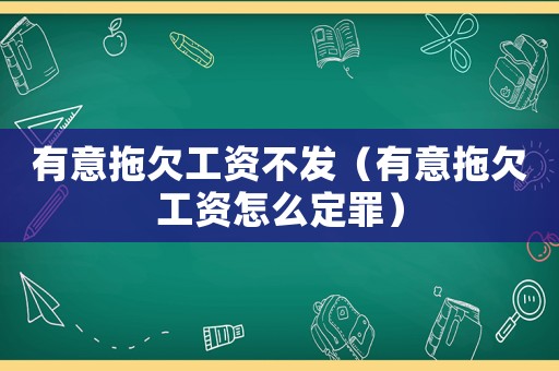 有意拖欠工資不發(fā)（有意拖欠工資怎么定罪）