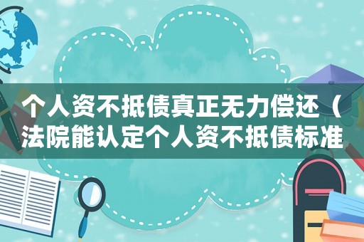 個(gè)人資不抵債真正無力償還（法院能認(rèn)定個(gè)人資不抵債標(biāo)準(zhǔn)）