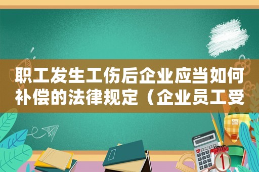 職工發(fā)生工傷后企業(yè)應(yīng)當(dāng)如何補(bǔ)償?shù)姆梢?guī)定（企業(yè)員工受工傷后該如何處理）