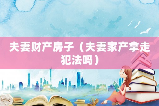 夫妻財(cái)產(chǎn)房子（夫妻家產(chǎn)拿走犯法嗎）