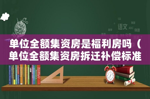單位全額集資房是福利房嗎（單位全額集資房拆遷補(bǔ)償標(biāo)準(zhǔn)）