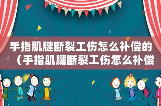 手指肌腱斷裂工傷怎么補(bǔ)償?shù)模ㄊ种讣‰鞌嗔压趺囱a(bǔ)償）