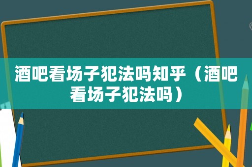 酒吧看場(chǎng)子犯法嗎知乎（酒吧看場(chǎng)子犯法嗎）