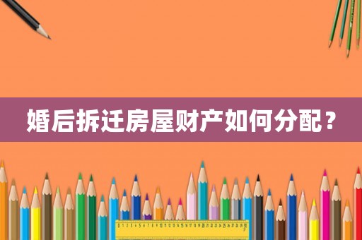 婚后拆遷房屋財產(chǎn)如何分配？