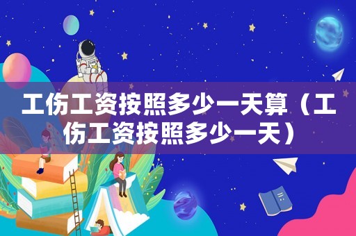 工傷工資按照多少一天算（工傷工資按照多少一天）