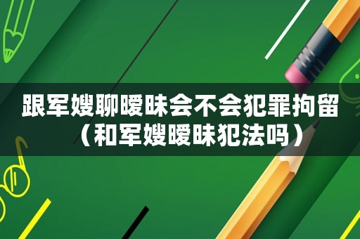 跟軍嫂聊曖昧?xí)粫缸锞辛簦ê蛙娚崦练阜▎幔? title=