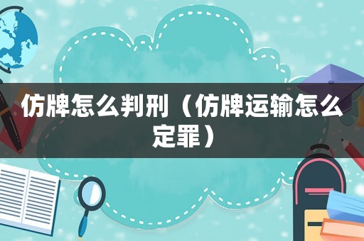 仿牌怎么判刑（仿牌運輸怎么定罪）