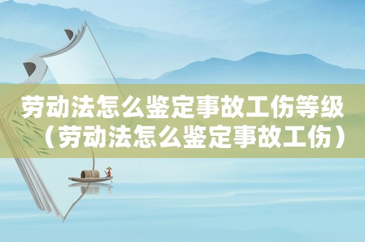勞動(dòng)法怎么鑒定事故工傷等級(jí)（勞動(dòng)法怎么鑒定事故工傷）