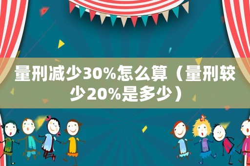 量刑減少30%怎么算（量刑較少20%是多少）