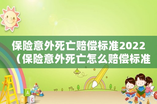 保險(xiǎn)意外死亡賠償標(biāo)準(zhǔn)2022（保險(xiǎn)意外死亡怎么賠償標(biāo)準(zhǔn)）