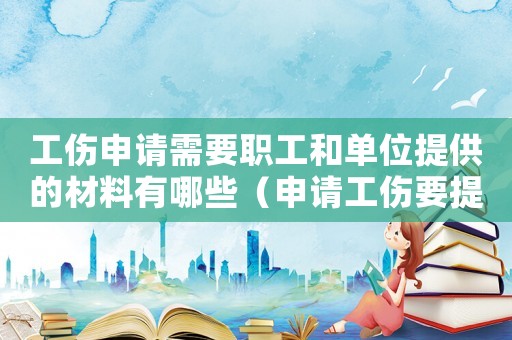 工傷申請(qǐng)需要職工和單位提供的材料有哪些（申請(qǐng)工傷要提供勞動(dòng)合同嗎）