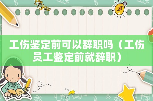 工傷鑒定前可以辭職嗎（工傷員工鑒定前就辭職）