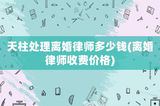 天柱處理離婚律師多少錢(qián)(離婚律師收費(fèi)價(jià)格)