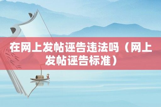 在網(wǎng)上發(fā)帖誣告違法嗎（網(wǎng)上發(fā)帖誣告標準）