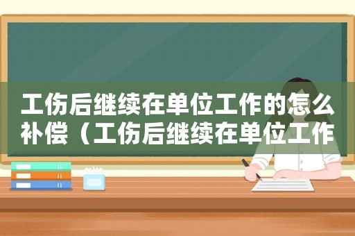 工傷后繼續(xù)在單位工作的怎么補(bǔ)償（工傷后繼續(xù)在單位工作有無補(bǔ)償）