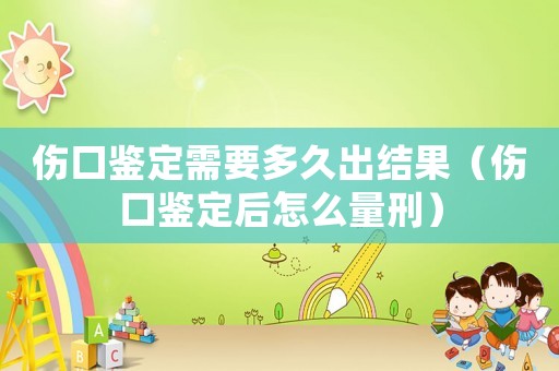 傷口鑒定需要多久出結(jié)果（傷口鑒定后怎么量刑）