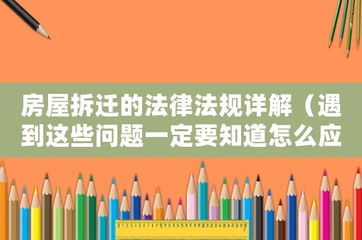 房屋拆遷的法律法規(guī)詳解（遇到這些問題一定要知道怎么應對）