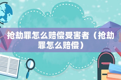搶劫罪怎么賠償受害者（搶劫罪怎么賠償）