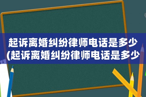 起訴離婚糾紛律師電話是多少(起訴離婚糾紛律師電話是多少號(hào)碼)