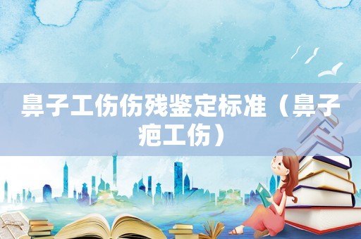 鼻子工傷傷殘鑒定標(biāo)準(zhǔn)（鼻子疤工傷）