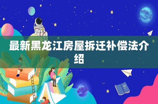 最新黑龍江房屋拆遷補(bǔ)償法介紹