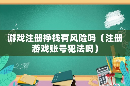 游戲注冊(cè)掙錢(qián)有風(fēng)險(xiǎn)嗎（注冊(cè)游戲賬號(hào)犯法嗎）