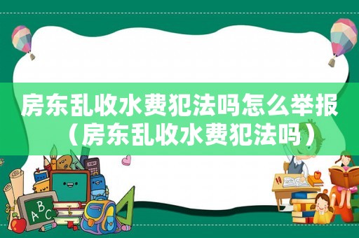 房東亂收水費犯法嗎怎么舉報（房東亂收水費犯法嗎）