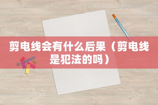 剪電線會有什么后果（剪電線是犯法的嗎）