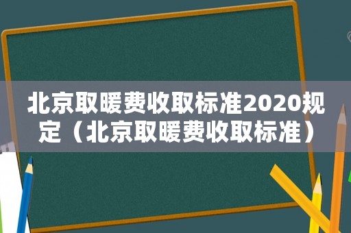 北京取暖費(fèi)收取標(biāo)準(zhǔn)2020規(guī)定（北京取暖費(fèi)收取標(biāo)準(zhǔn)）