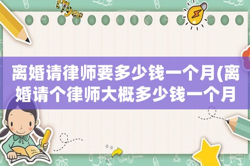 離婚請(qǐng)律師要多少錢一個(gè)月(離婚請(qǐng)個(gè)律師大概多少錢一個(gè)月)