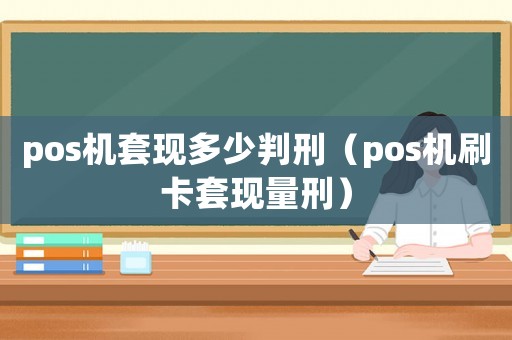 pos機套現(xiàn)多少判刑（pos機刷卡套現(xiàn)量刑）
