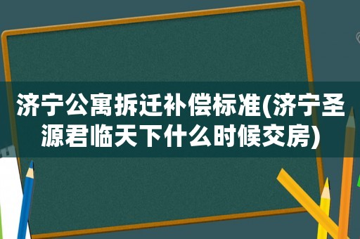 濟(jì)寧公寓拆遷補(bǔ)償標(biāo)準(zhǔn)(濟(jì)寧圣源君臨天下什么時(shí)候交房)