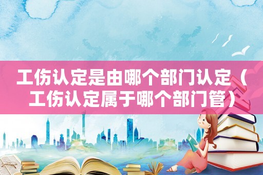 工傷認(rèn)定是由哪個(gè)部門(mén)認(rèn)定（工傷認(rèn)定屬于哪個(gè)部門(mén)管）