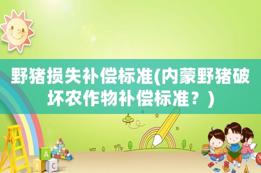 野豬損失補(bǔ)償標(biāo)準(zhǔn)(內(nèi)蒙野豬破壞農(nóng)作物補(bǔ)償標(biāo)準(zhǔn)？)