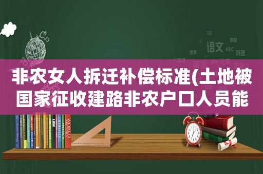非農(nóng)女人拆遷補償標準(土地被國家征收建路非農(nóng)戶口人員能得到補償款嗎？)
