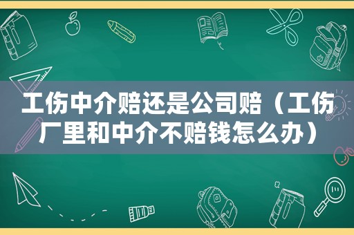 工傷中介賠還是公司賠（工傷廠里和中介不賠錢(qián)怎么辦）