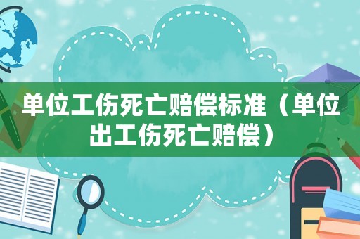 單位工傷死亡賠償標準（單位出工傷死亡賠償）