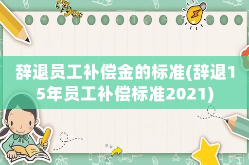 辭退員工補(bǔ)償金的標(biāo)準(zhǔn)(辭退15年員工補(bǔ)償標(biāo)準(zhǔn)2021)