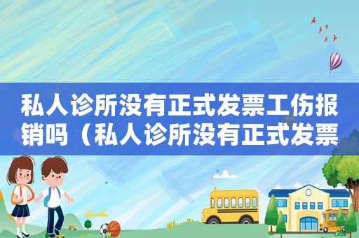 私人診所沒有正式發(fā)票工傷報銷嗎（私人診所沒有正式發(fā)票工傷報銷）