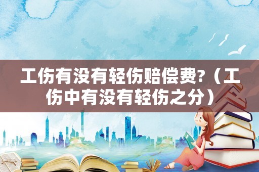 工傷有沒(méi)有輕傷賠償費(fèi)?（工傷中有沒(méi)有輕傷之分）