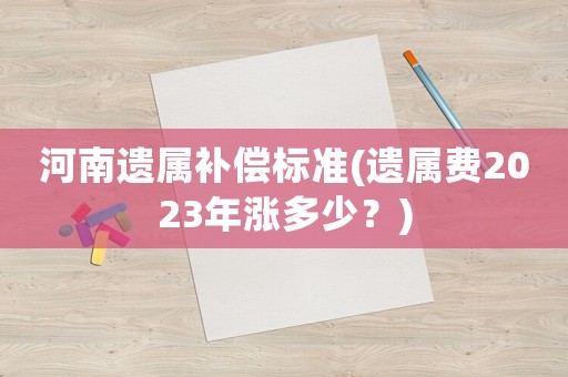 河南遺屬補償標準(遺屬費2023年漲多少？)