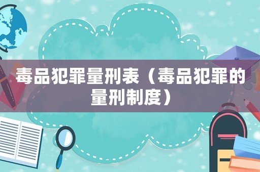 毒品犯罪量刑表（毒品犯罪的量刑制度）