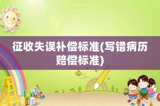 征收失誤補(bǔ)償標(biāo)準(zhǔn)(寫(xiě)錯(cuò)病歷賠償標(biāo)準(zhǔn))