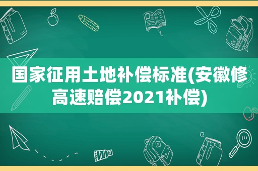 國家征用土地補(bǔ)償標(biāo)準(zhǔn)(安徽修高速賠償2021補(bǔ)償)