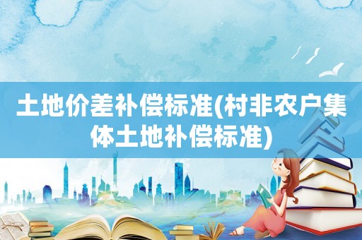 土地價(jià)差補(bǔ)償標(biāo)準(zhǔn)(村非農(nóng)戶集體土地補(bǔ)償標(biāo)準(zhǔn))