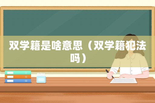 雙學(xué)籍是啥意思（雙學(xué)籍犯法嗎）