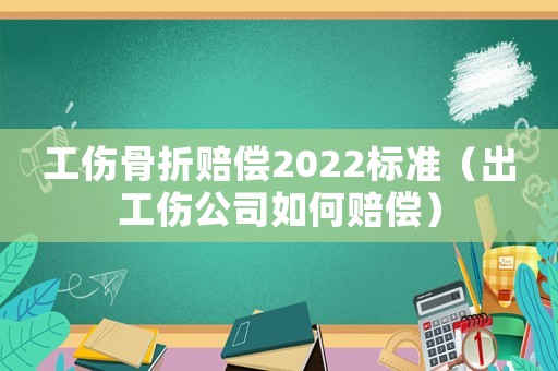工傷骨折賠償2022標準（出工傷公司如何賠償）