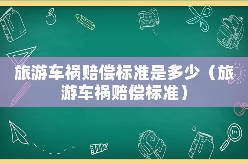 旅游車禍賠償標(biāo)準(zhǔn)是多少（旅游車禍賠償標(biāo)準(zhǔn)）